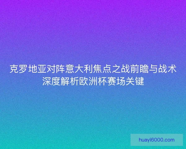 克罗地亚对阵意大利焦点之战前瞻与战术深度解析欧洲杯赛场关键