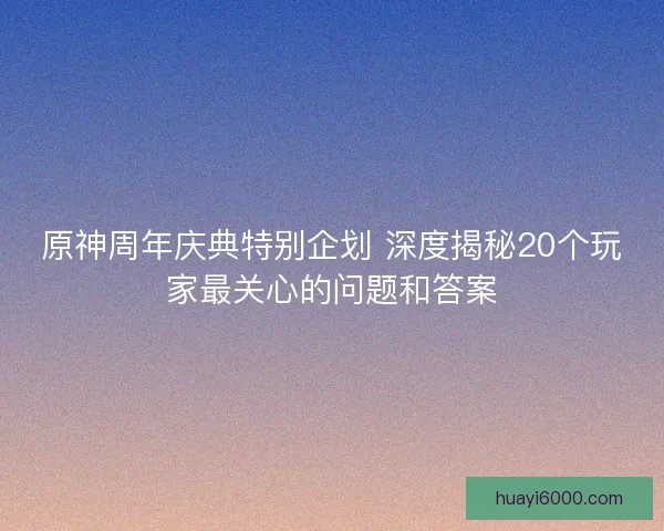 原神周年庆典特别企划 深度揭秘20个玩家最关心的问题和答案