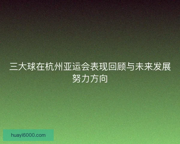 三大球在杭州亚运会表现回顾与未来发展努力方向