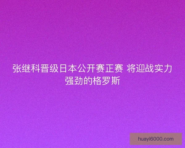 张继科晋级日本公开赛正赛 将迎战实力强劲的格罗斯