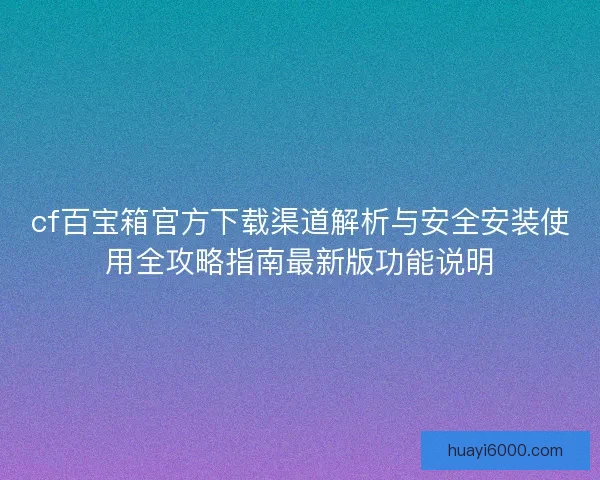 cf百宝箱官方下载渠道解析与安全安装使用全攻略指南最新版功能说明