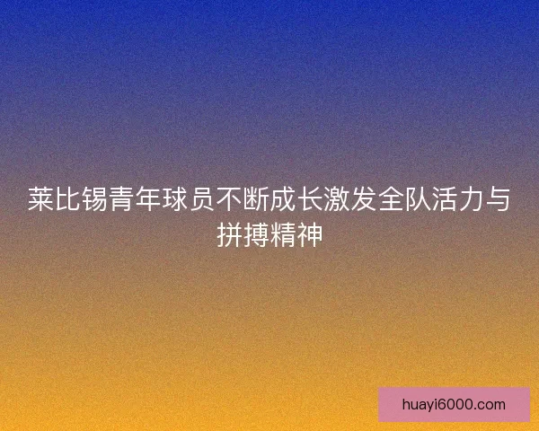 莱比锡青年球员不断成长激发全队活力与拼搏精神
