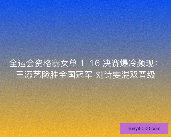 全运会资格赛女单 1_16 决赛爆冷频现：王添艺险胜全国冠军 刘诗雯混双晋级