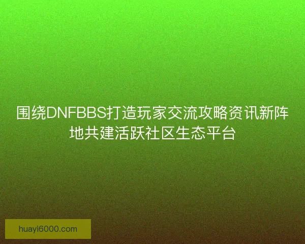 围绕DNFBBS打造玩家交流攻略资讯新阵地共建活跃社区生态平台