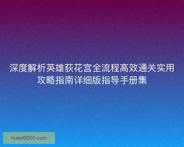 深度解析英雄荻花宫全流程高效通关实用攻略指南详细版指导手册集