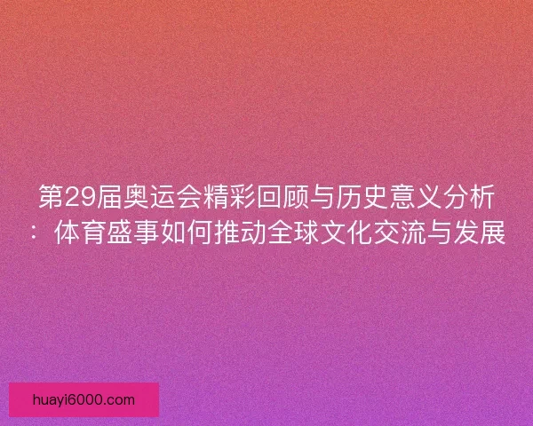 第29届奥运会精彩回顾与历史意义分析：体育盛事如何推动全球文化交流与发展