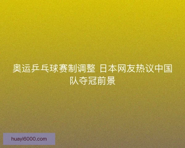 奥运乒乓球赛制调整 日本网友热议中国队夺冠前景