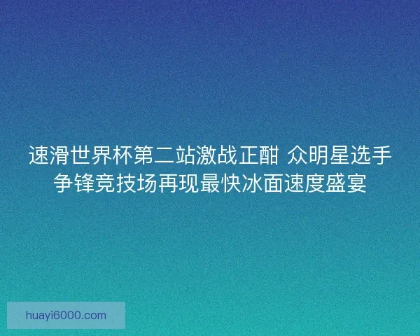 速滑世界杯第二站激战正酣 众明星选手争锋竞技场再现最快冰面速度盛宴