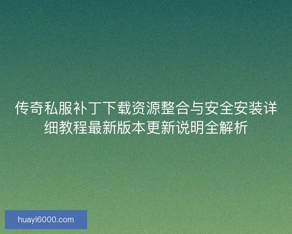 传奇私服补丁下载资源整合与安全安装详细教程最新版本更新说明全解析