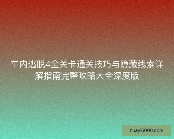 车内逃脱4全关卡通关技巧与隐藏线索详解指南完整攻略大全深度版