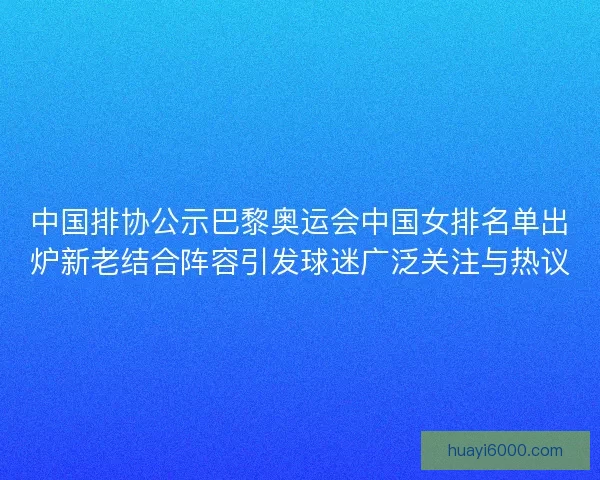 中国排协公示巴黎奥运会中国女排名单出炉新老结合阵容引发球迷广泛关注与热议
