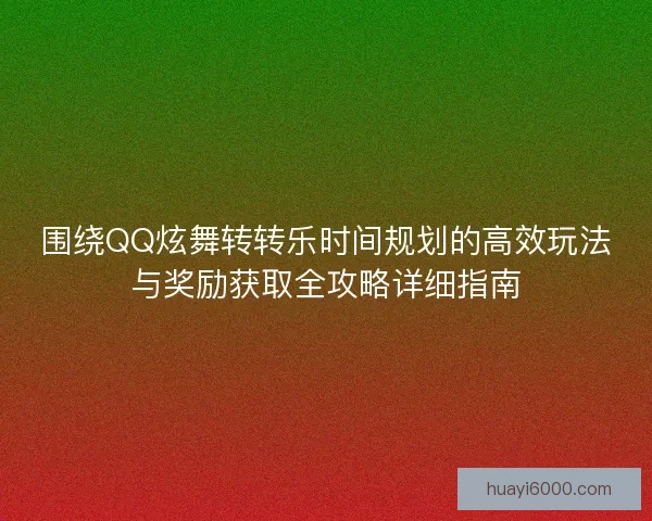 围绕QQ炫舞转转乐时间规划的高效玩法与奖励获取全攻略详细指南