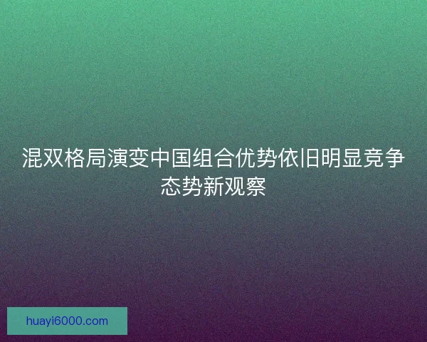 混双格局演变中国组合优势依旧明显竞争态势新观察