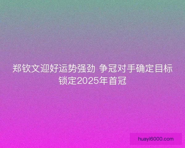郑钦文迎好运势强劲 争冠对手确定目标锁定2025年首冠