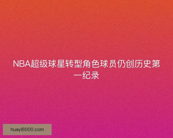 NBA超级球星转型角色球员仍创历史第一纪录