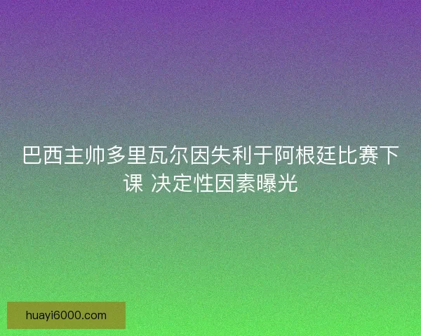 巴西主帅多里瓦尔因失利于阿根廷比赛下课 决定性因素曝光