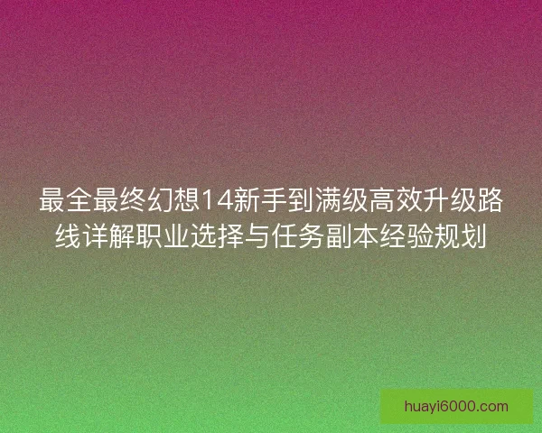 最全最终幻想14新手到满级高效升级路线详解职业选择与任务副本经验规划