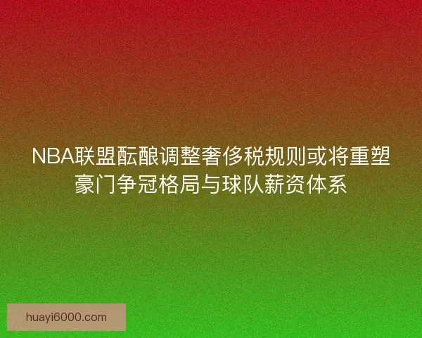 NBA联盟酝酿调整奢侈税规则或将重塑豪门争冠格局与球队薪资体系