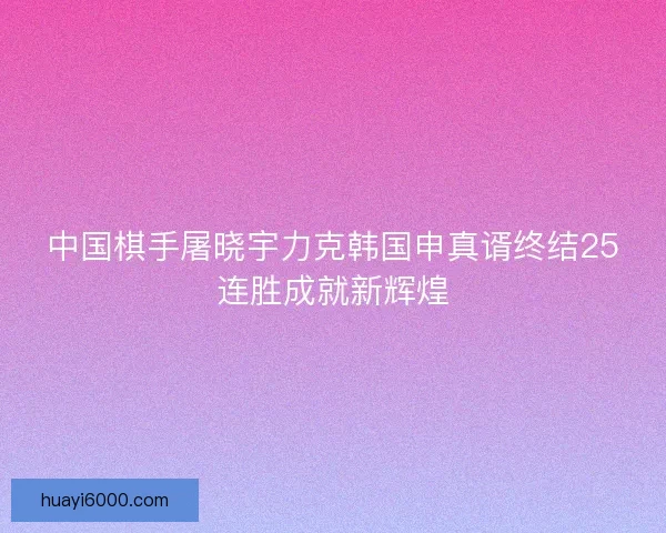 中国棋手屠晓宇力克韩国申真谞终结25连胜成就新辉煌